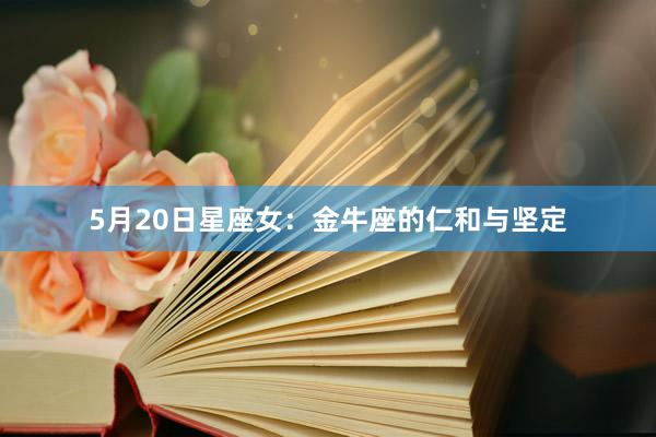 5月20日星座女：金牛座的仁和与坚定