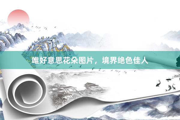 唯好意思花朵图片，境界绝色佳人