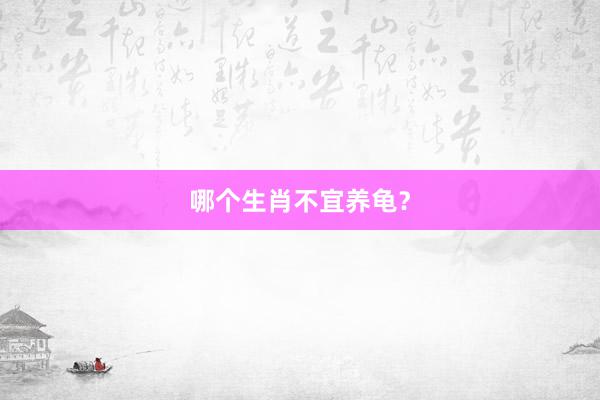哪个生肖不宜养龟？