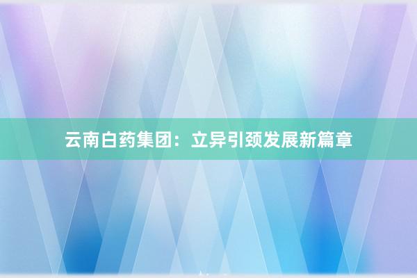 云南白药集团：立异引颈发展新篇章