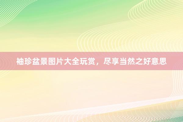 袖珍盆景图片大全玩赏，尽享当然之好意思