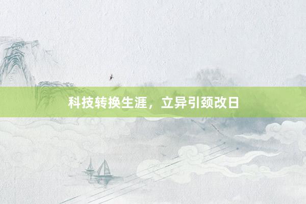 科技转换生涯，立异引颈改日