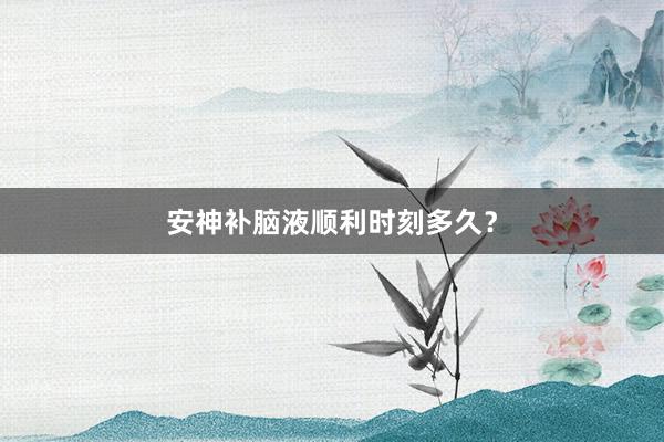 安神补脑液顺利时刻多久？