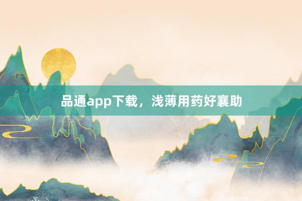 品通app下载，浅薄用药好襄助