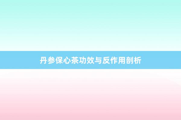 丹参保心茶功效与反作用剖析