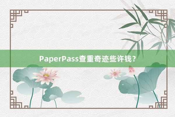 PaperPass查重奇迹些许钱？