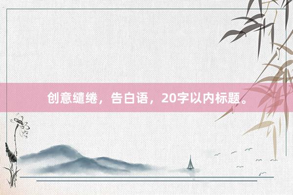 创意缱绻，告白语，20字以内标题。