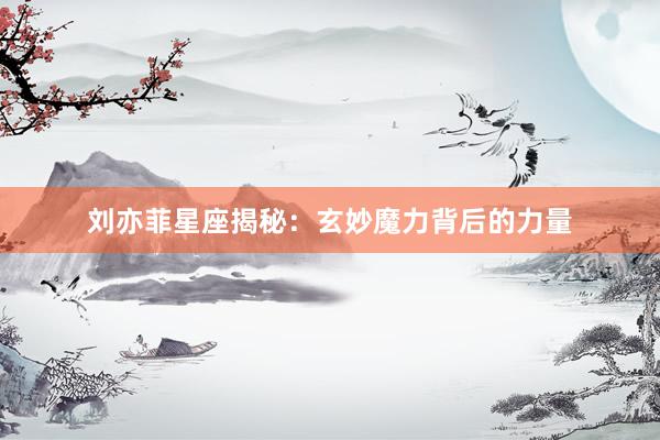 刘亦菲星座揭秘：玄妙魔力背后的力量