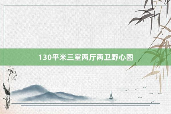 130平米三室两厅两卫野心图