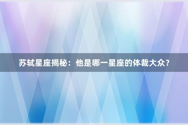 苏轼星座揭秘：他是哪一星座的体裁大众？