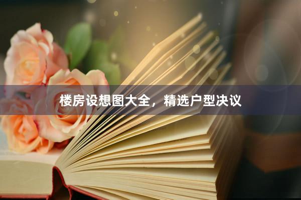 楼房设想图大全，精选户型决议