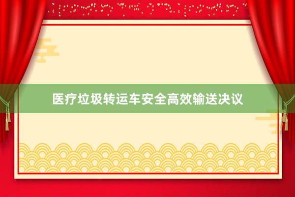 医疗垃圾转运车安全高效输送决议