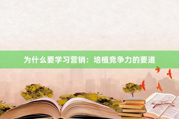 为什么要学习营销：培植竞争力的要道